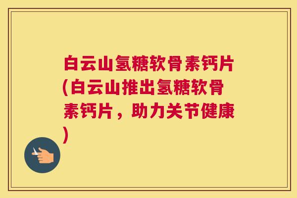 白云山氢糖软骨素钙片(白云山推出氢糖软骨素钙片，助力关节健康)