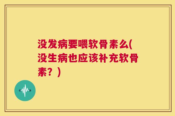 没发病要喂软骨素么(没生病也应该补充软骨素？)