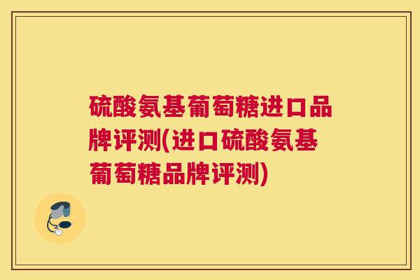 硫酸氨基葡萄糖进口品牌评测(进口硫酸氨基葡萄糖品牌评测)