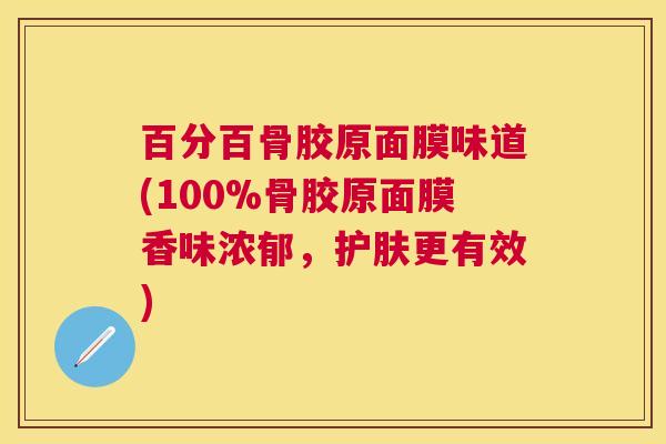 百分百骨胶原面膜味道(100%骨胶原面膜香味浓郁，护肤更有效)