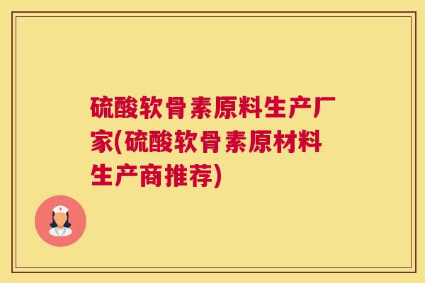 硫酸软骨素原料生产厂家(硫酸软骨素原材料生产商推荐)