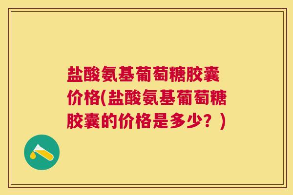 盐酸氨基葡萄糖胶囊 价格(盐酸氨基葡萄糖胶囊的价格是多少？)