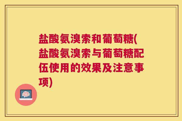 盐酸氨溴索和葡萄糖(盐酸氨溴索与葡萄糖配伍使用的效果及注意事项)