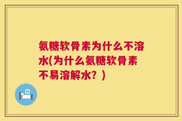 氨糖软骨素为什么不溶水(为什么氨糖软骨素不易溶解水？)