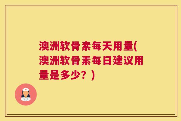 澳洲软骨素每天用量(澳洲软骨素每日建议用量是多少？)