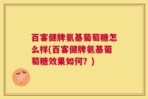 百客健牌氨基葡萄糖怎么样(百客健牌氨基葡萄糖效果如何？)