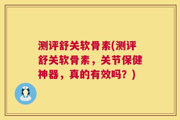 测评舒关软骨素(测评舒关软骨素，关节保健神器，真的有效吗？)