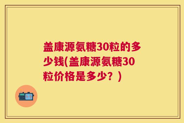 盖康源氨糖30粒的多少钱(盖康源氨糖30粒价格是多少？)