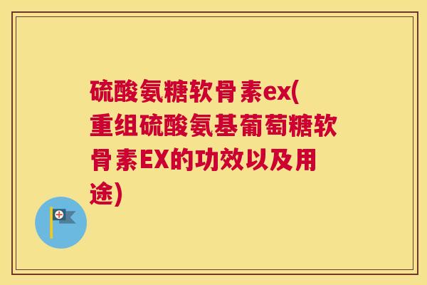 硫酸氨糖软骨素ex(重组硫酸氨基葡萄糖软骨素EX的功效以及用途)