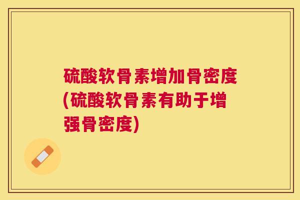 硫酸软骨素增加骨密度(硫酸软骨素有助于增强骨密度)