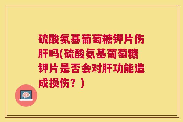硫酸氨基葡萄糖钾片伤肝吗(硫酸氨基葡萄糖钾片是否会对肝功能造成损伤？)