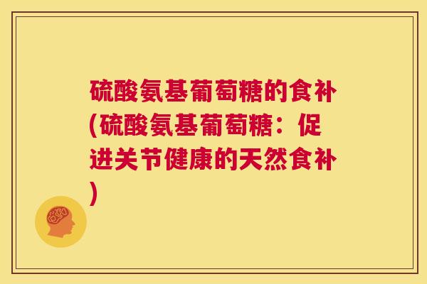 硫酸氨基葡萄糖的食补(硫酸氨基葡萄糖:促进关节健康的天然食补) 硫酸氨基葡萄糖的食补(硫酸氨基葡萄糖:促进关节健康的天然食补)