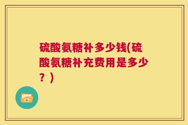 硫酸氨糖补多少钱(硫酸氨糖补充费用是多少？)