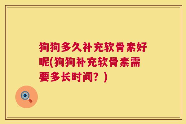 狗狗多久补充软骨素好呢(狗狗补充软骨素需要多长时间？)