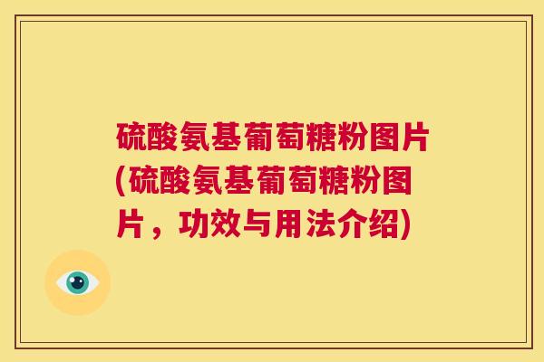 硫酸氨基葡萄糖粉图片(硫酸氨基葡萄糖粉图片，功效与用法介绍)