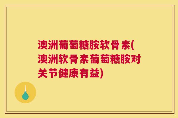 澳洲葡萄糖胺软骨素(澳洲软骨素葡萄糖胺对关节健康有益) 澳洲葡萄糖胺软骨素(澳洲软骨素葡萄糖胺对关节健康有益)
