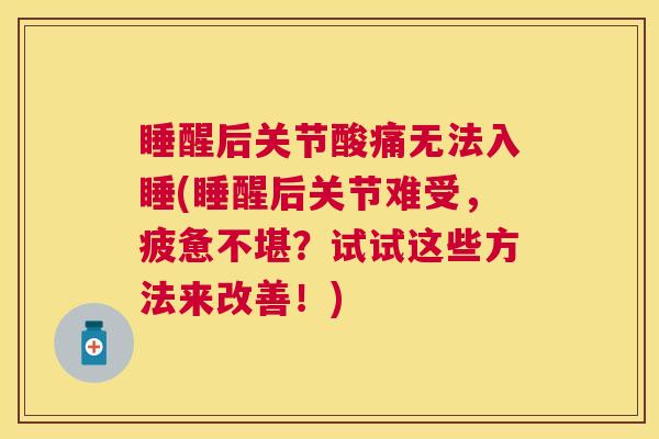 睡醒后关节酸痛无法入睡(睡醒后关节难受，疲惫不堪？试试这些方法来改善！)