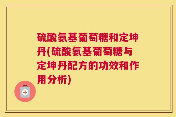 硫酸氨基葡萄糖和定坤丹(硫酸氨基葡萄糖与定坤丹配方的功效和作用分析)