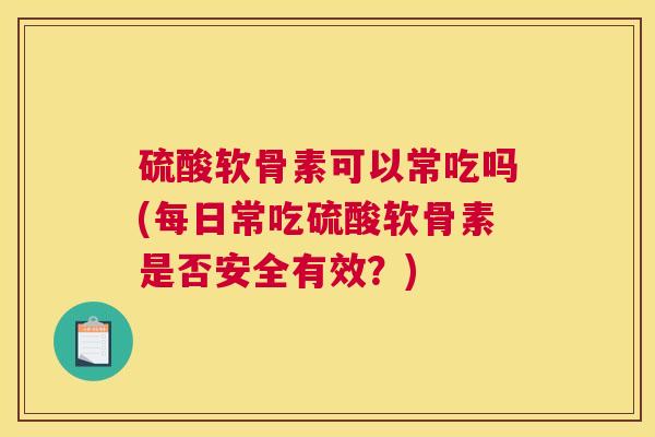 硫酸软骨素可以常吃吗(每日常吃硫酸软骨素是否安全有效？)