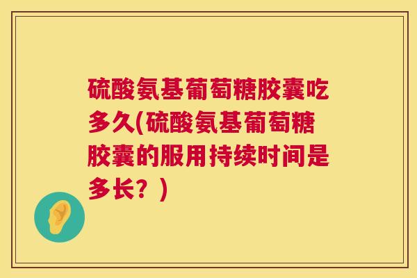 硫酸氨基葡萄糖胶囊吃多久(硫酸氨基葡萄糖胶囊的服用持续时间是多长？)