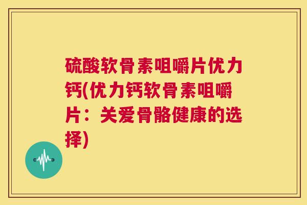 硫酸软骨素咀嚼片优力钙(优力钙软骨素咀嚼片：关爱骨骼健康的选择)