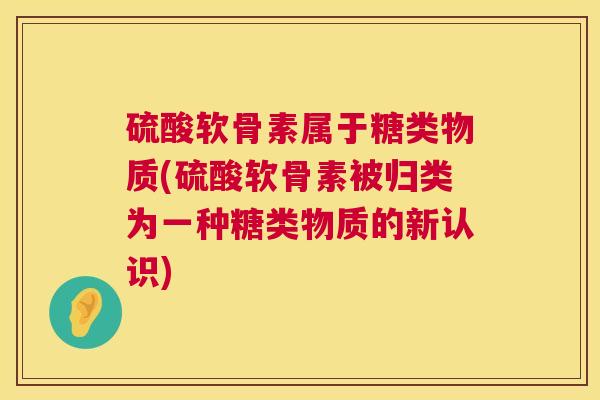 硫酸软骨素属于糖类物质(硫酸软骨素被归类为一种糖类物质的新认识)