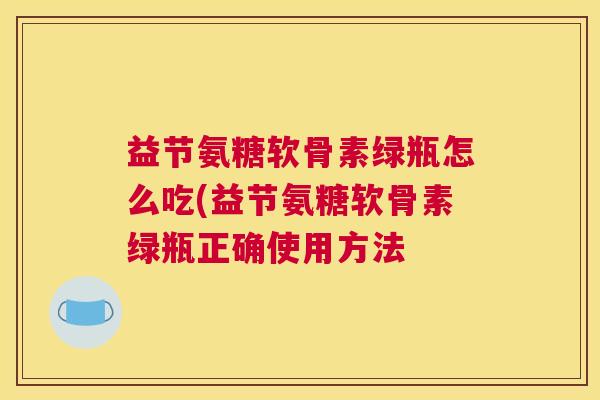 益节氨糖软骨素绿瓶怎么吃(益节氨糖软骨素绿瓶正确使用方法