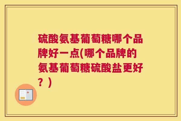 硫酸氨基葡萄糖哪个品牌好一点(哪个品牌的氨基葡萄糖硫酸盐更好？)