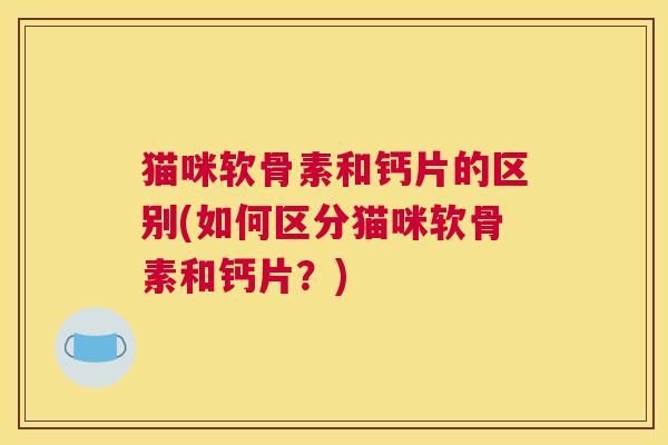 猫咪软骨素和钙片的区别(如何区分猫咪软骨素和钙片？)