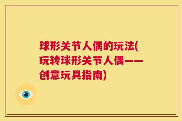 球形关节人偶的玩法(玩转球形关节人偶——创意玩具指南)