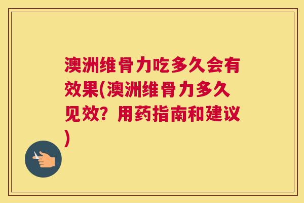 澳洲维骨力吃多久会有效果(澳洲维骨力多久见效?用药指南和建议)