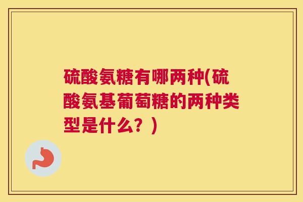 硫酸氨糖有哪两种(硫酸氨基葡萄糖的两种类型是什么？)