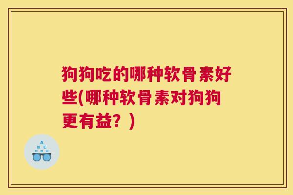 狗狗吃的哪种软骨素好些(哪种软骨素对狗狗更有益？)