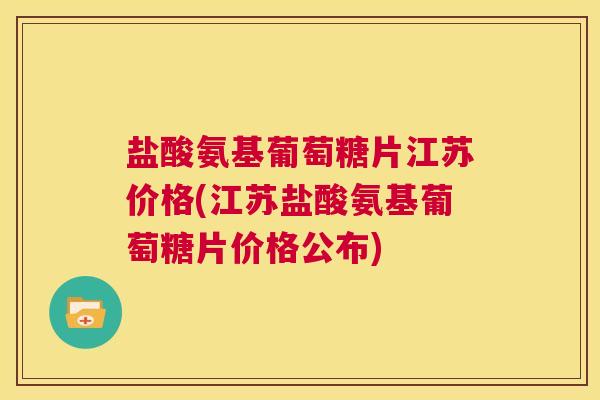 盐酸氨基葡萄糖片江苏价格(江苏盐酸氨基葡萄糖片价格公布)