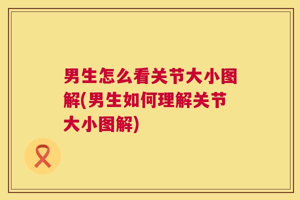 男生怎么看关节大小图解(男生如何理解关节大小图解)