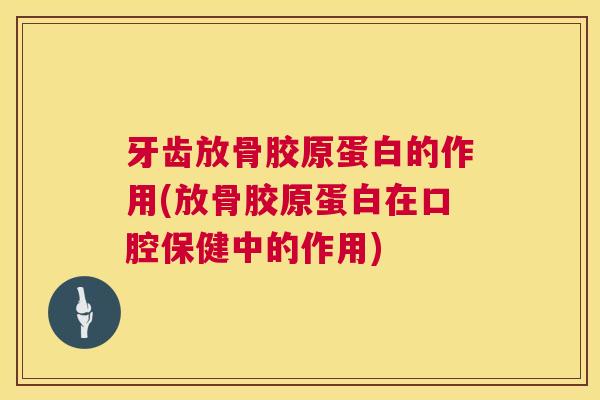 牙齿放骨胶原蛋白的作用(放骨胶原蛋白在口腔保健中的作用)