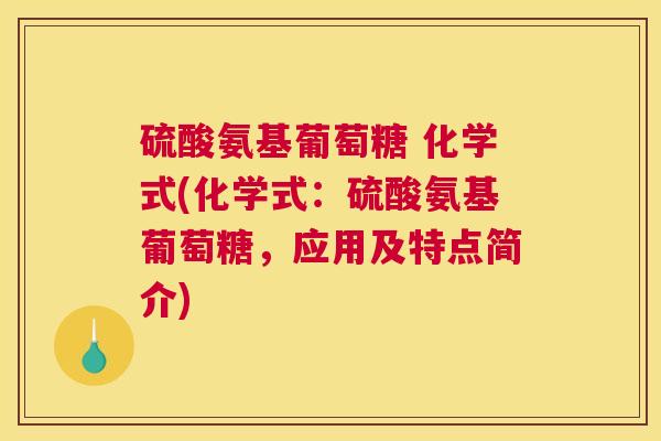 硫酸氨基葡萄糖 化学式(化学式：硫酸氨基葡萄糖，应用及特点简介)