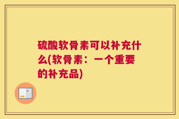 硫酸软骨素可以补充什么(软骨素：一个重要的补充品)