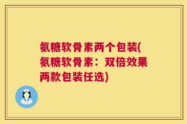 氨糖软骨素两个包装(氨糖软骨素：双倍效果两款包装任选)