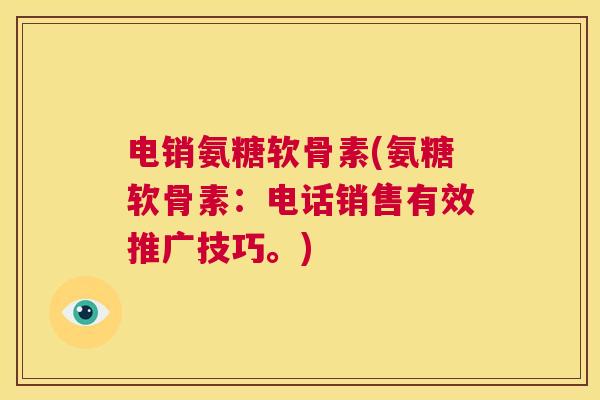 电销氨糖软骨素(氨糖软骨素：电话销售有效推广技巧。)