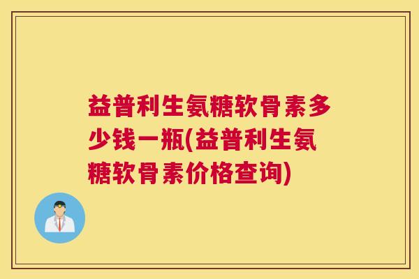 益普利生氨糖软骨素多少钱一瓶(益普利生氨糖软骨素价格查询)