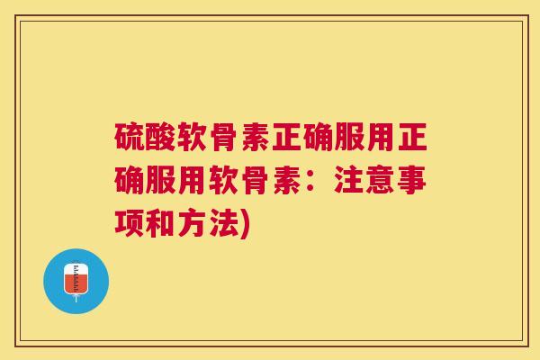 硫酸软骨素正确服用正确服用软骨素：注意事项和方法)