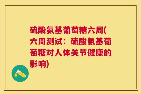 硫酸氨基葡萄糖六周(六周测试：硫酸氨基葡萄糖对人体关节健康的影响)