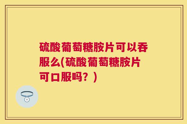 硫酸葡萄糖胺片可以吞服么(硫酸葡萄糖胺片可口服吗？)