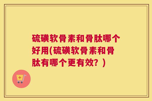 硫磺软骨素和骨肽哪个好用(硫磺软骨素和骨肽有哪个更有效？)