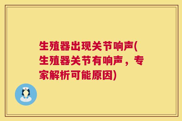 生殖器出现关节响声(生殖器关节有响声，专家解析可能原因)