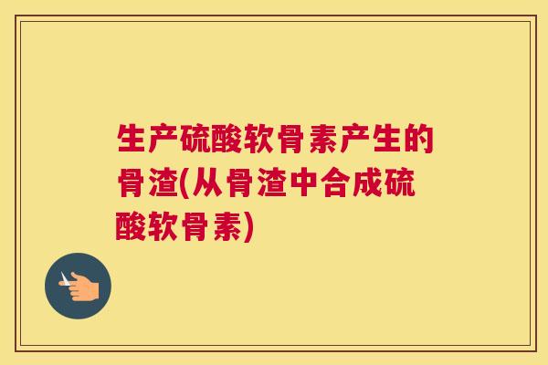 生产硫酸软骨素产生的骨渣(从骨渣中合成硫酸软骨素)