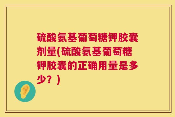 硫酸氨基葡萄糖钾胶囊剂量(硫酸氨基葡萄糖钾胶囊的正确用量是多少？)
