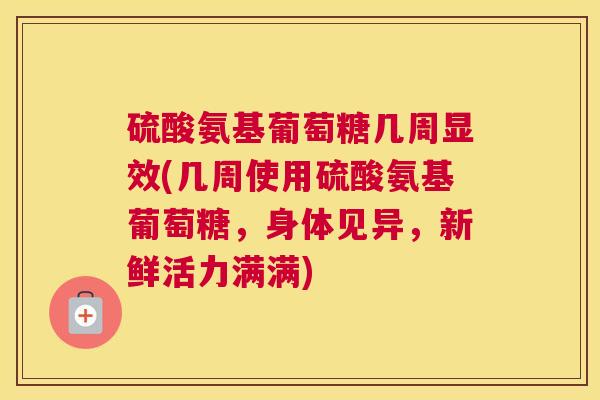 硫酸氨基葡萄糖几周显效(几周使用硫酸氨基葡萄糖，身体见异，新鲜活力满满)