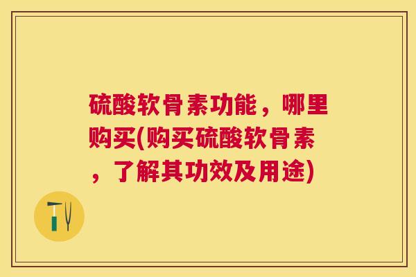 硫酸软骨素功能,哪里购买(购买硫酸软骨素,了解其功效及用途) 硫酸软骨素功能,哪里购买(购买硫酸软骨素,了解其功效及用途)